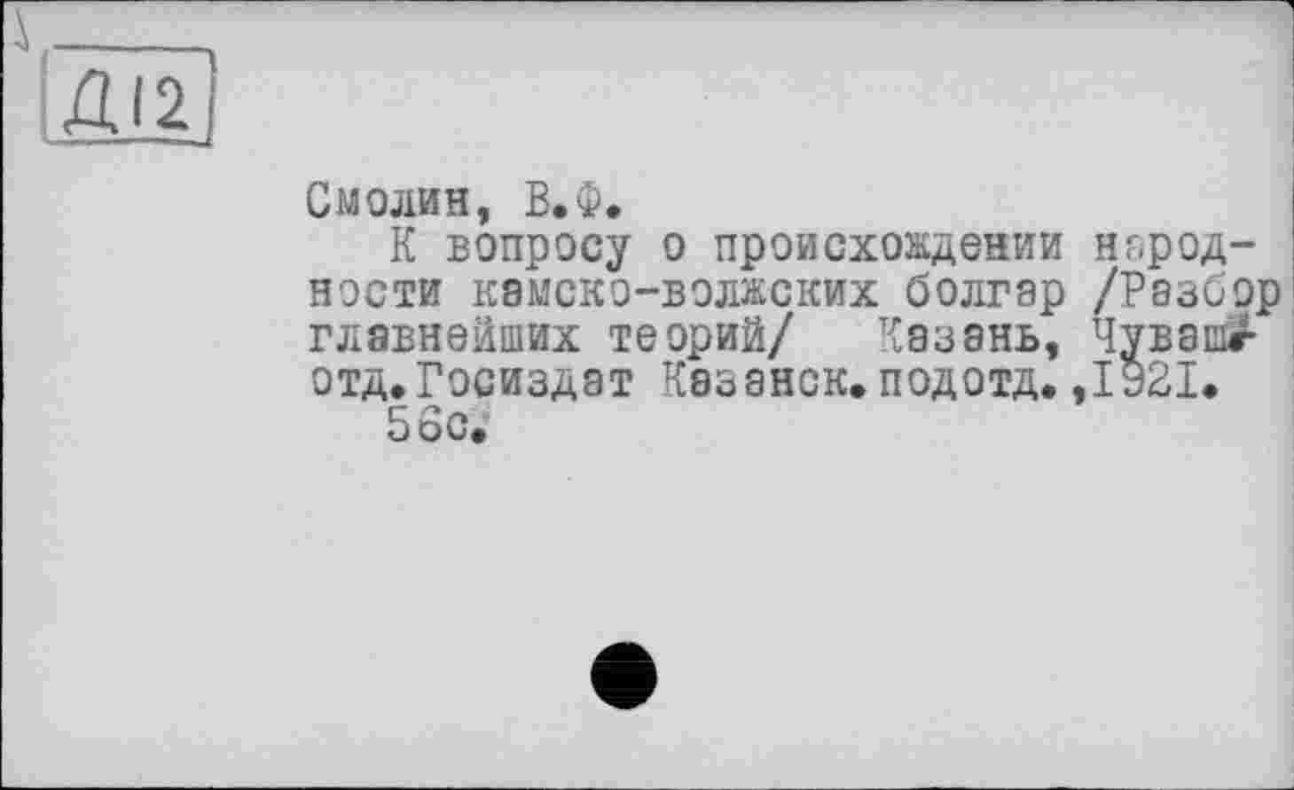 ﻿Смолин, В.Ф.
К вопросу о происхождении народности камско-волжских болгар /Разбор главнейших теорий/ Казань, Чувашг отд.Госиздат Казанок.подотд.,1921.
56с.